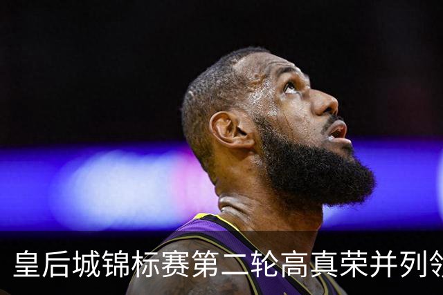 皇后城锦标赛第二轮高真荣并列领先 殷若宁闯入前十